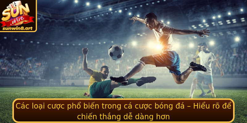 Các loại cược phổ biến trong cá cược bóng đá – Hiểu rõ để chiến thắng dễ dàng hơn