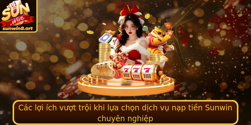 Các lợi ích vượt trội khi lựa chọn dịch vụ nạp tiền Sunwin chuyên nghiệp