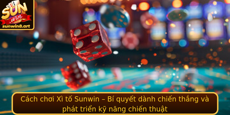 Cách chơi Xì tố Sunwin – Bí quyết dành chiến thắng và phát triển kỹ năng chiến thuật