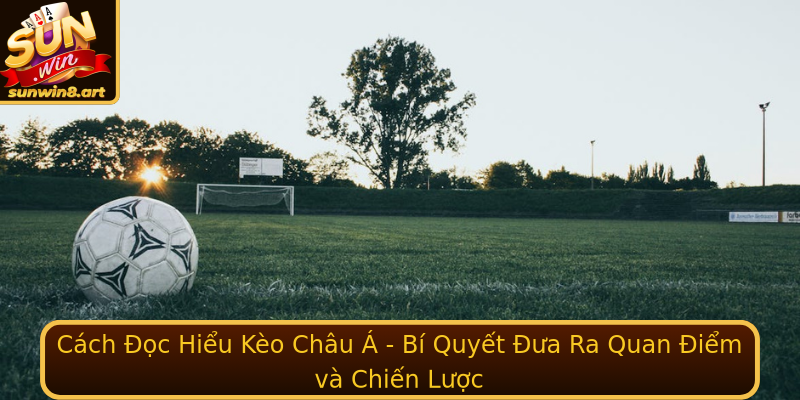 Cách Đọc Hiểu Kèo Châu Á - Bí Quyết Đưa Ra Quan Điểm và Chiến Lược Cách Đọc Hiểu Kèo Châu Á - Bí Quyết Đưa Ra Quan Điểm và Chiến Lược