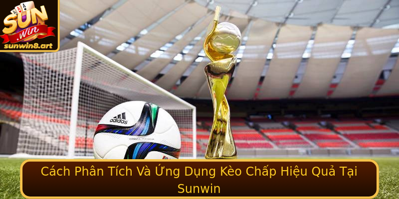 Cách Phân Tích Và Ứng Dụng Kèo Chấp Hiệu Quả Tại Sunwin