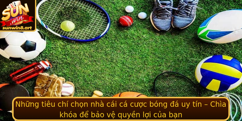 Những tiêu chí chọn nhà cái cá cược bóng đá uy tín – Chìa khóa để bảo vệ quyền lợi của bạn