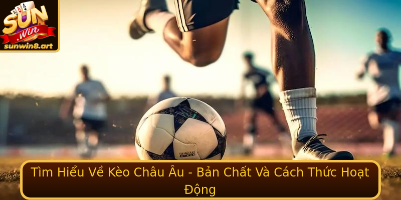 Tìm Hiểu Về Kèo Châu Âu - Bản Chất Và Cách Thức Hoạt Động