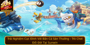 Trai Nghiem Cuc Inh Voi Ban Ca San Thuong Tro Choi Oi Oi Tai Sunwin