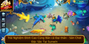 Trai Nghiem Inh Cao Cung Ban Ca Ai Than San Choi Ac Sac Tai Sunwin